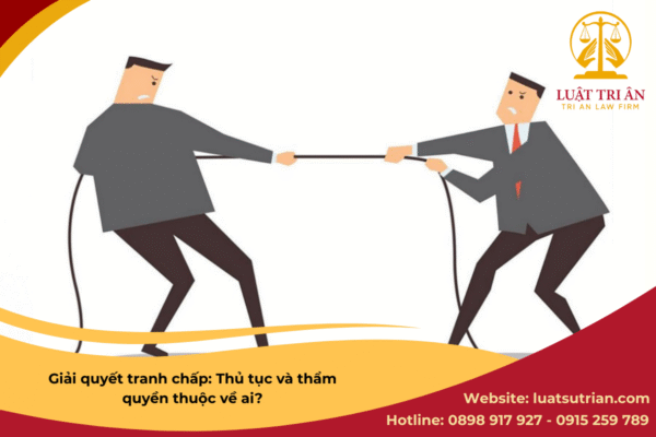 Giải quyết tranh chấp: Thủ tục và thẩm quyền thuộc về ai?