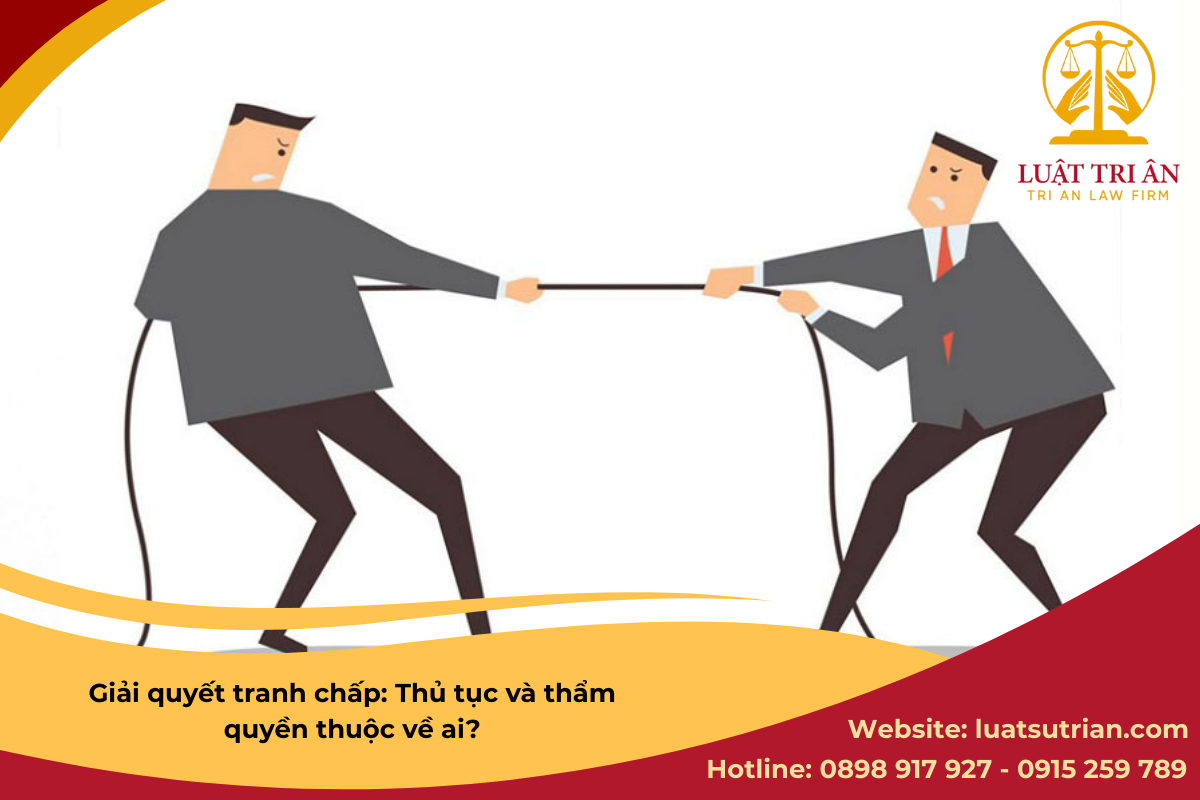 Giải quyết tranh chấp: Thủ tục và thẩm quyền thuộc về ai?